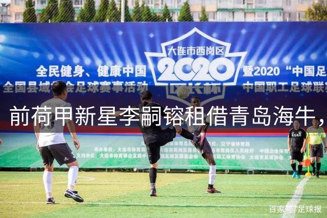 前荷甲新星李嗣镕租借青岛海牛，中超劲旅再添猛将