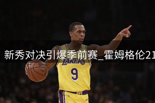 新秀对决引爆季前赛 霍姆格伦21分力压文班亚马助雷霆1分险胜