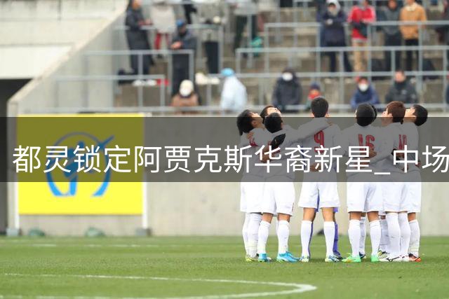 都灵锁定阿贾克斯华裔新星 中场引援接近压哨签约